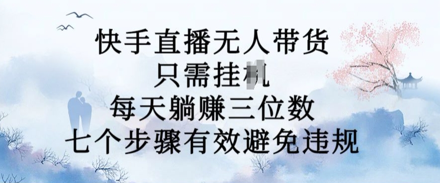 10月新玩法，快手直播无人带货，每天躺Z三位数，七个步骤有效避免违规【揭秘】-情久项目网