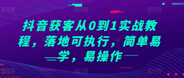 抖音获客从0到1实战教程，落地可执行，简单易学，易操作-情久项目网