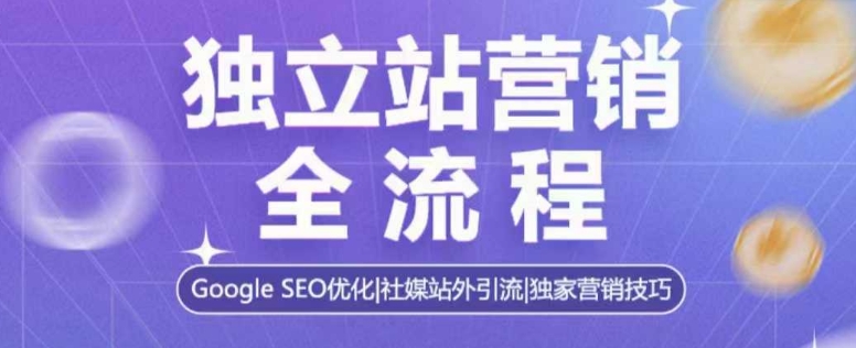 独立站营销全流程，Google SEO优化，社媒站外引流，独家营销技巧-情久项目网