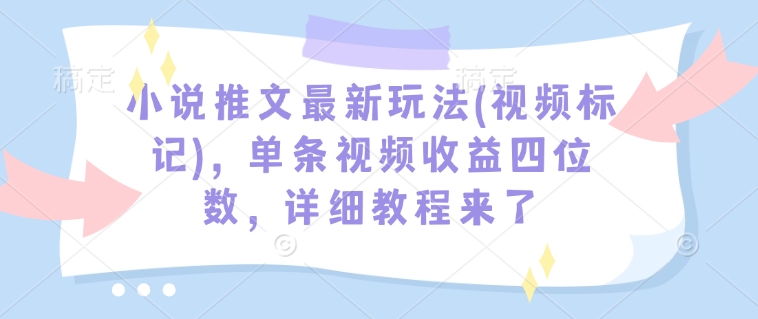 小说推文最新玩法(视频标记)，单条视频收益四位数，详细教程来了-情久项目网