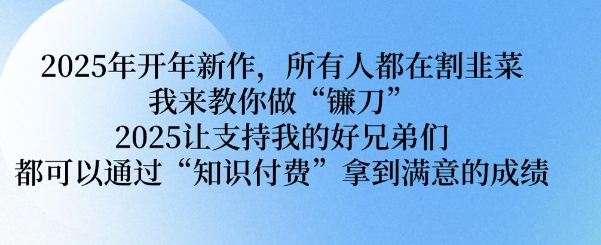 2025年开年新作，所有人都在割韭菜，我来教你做“镰刀” 2025让支持我的好兄弟们都可以通过“知识付费”拿到满意的成绩【揭秘】-情久项目网