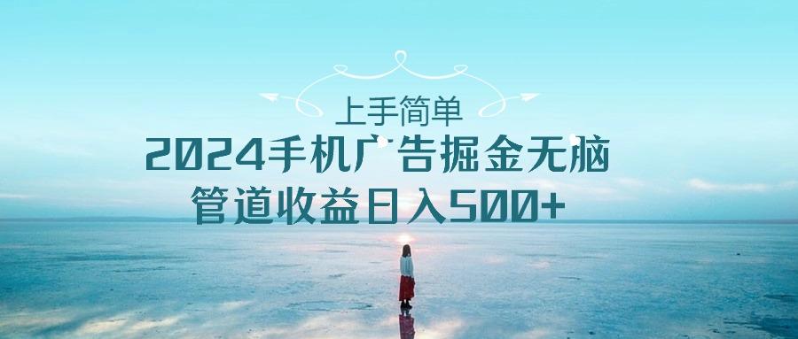 上手简单，2024手机广告掘金无脑，管道收益日入500+-情久项目网
