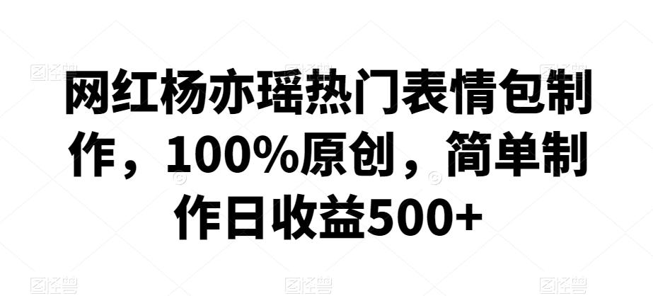 网红杨亦瑶热门表情包制作，100%原创，简单制作日收益500+【揭秘】-情久项目网