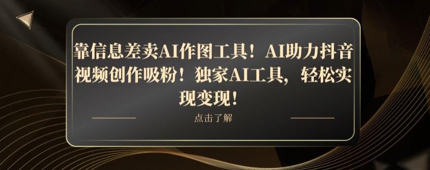 靠信息差卖AI作图工具！AI助力抖音视频创作吸粉！独家AI工具，轻松实现变现！-情久项目网