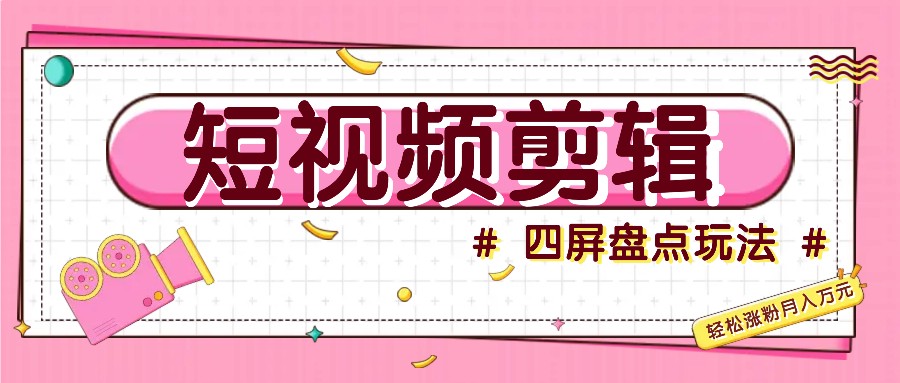 短视频四屏盘点玩法，新手也能快速掌握制作原创视频，轻松涨粉月入万元-情久项目网