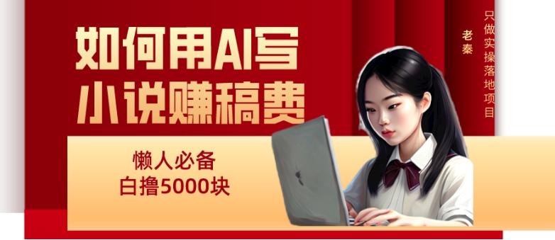 如何用AI写小说赚稿费、每天10分钟、单账号轻松月入5000-情久项目网