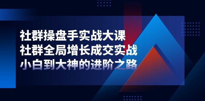 社群-操盘手实战大课：社群 全局增长成交实战，小白到大神的进阶之路-情久项目网