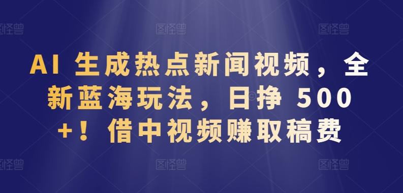 AI 生成热点新闻视频，全新蓝海玩法，日挣 500+!借中视频赚取稿费【揭秘】-情久项目网