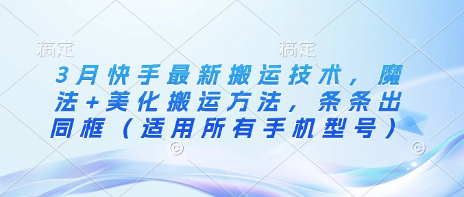3月快手最新搬运技术，魔法+美化搬运方法，条条出同框(适用所有手机型号)-情久项目网