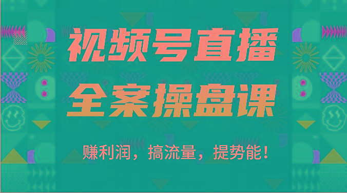 视频号直播全案操盘课：赚利润，搞流量，提势能！(16节课)-情久项目网