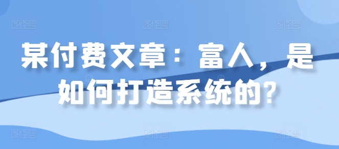 某付费文章：富人，是如何打造系统的?-情久项目网