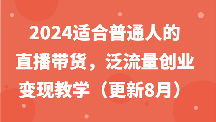 2024适合普通人的直播带货，泛流量创业变现教学(更新8月)-情久项目网