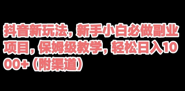 抖音新玩法，新手小白必做副业项目，保姆级教学，轻松日入1000+（附渠道）-情久项目网