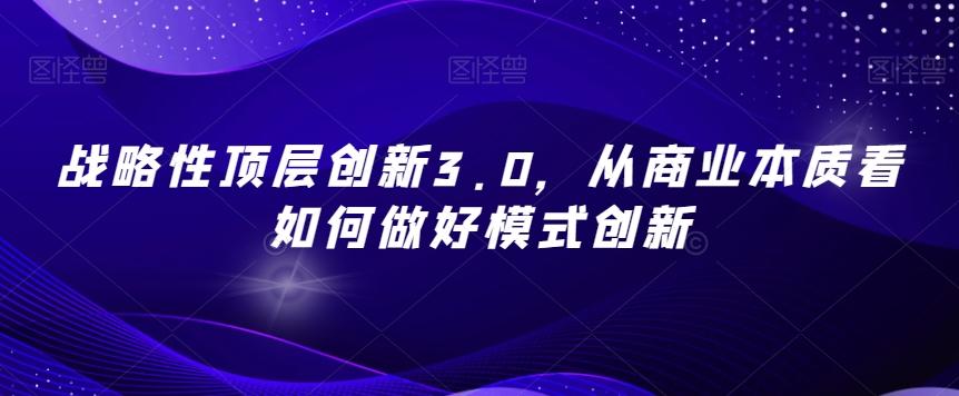 战略性顶层创新3.0，从商业本质看如何做好模式创新-情久项目网