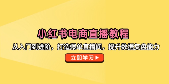 小红书电商直播教程，从入门到进阶，打造爆单直播间，提升数据复盘能力-情久项目网