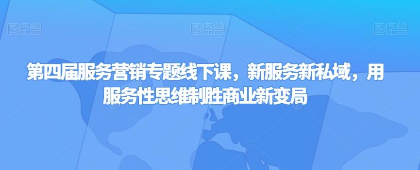 第四届服务营销专题线下课，新服务新私域，用服务性思维制胜商业新变局-情久项目网
