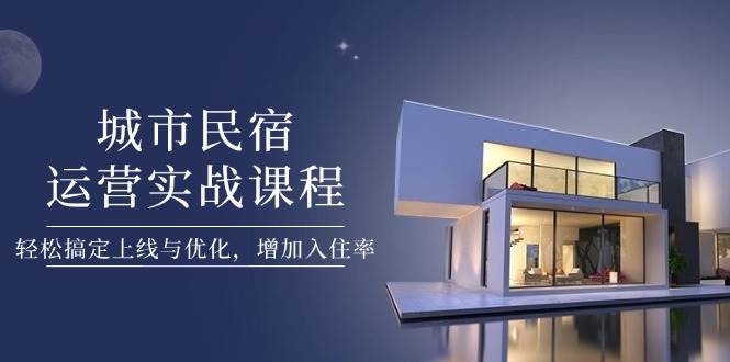 城市民宿运营实战课程，轻松搞定上线与优化，增加入住率-情久项目网