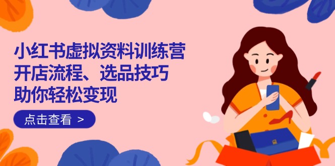小红书虚拟资料训练营：开店流程、选品技巧一网打尽，助你轻松变现-情久项目网