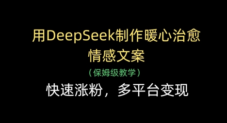 用DeepSeek制作暖心治愈情感文案，快速涨粉，多平台变现-情久项目网