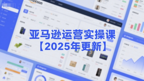 亚马逊运营实操课【2025年更新】主要内容包括亚马逊选品策略解析，选品重点方法、新品口诀必学等-情久项目网