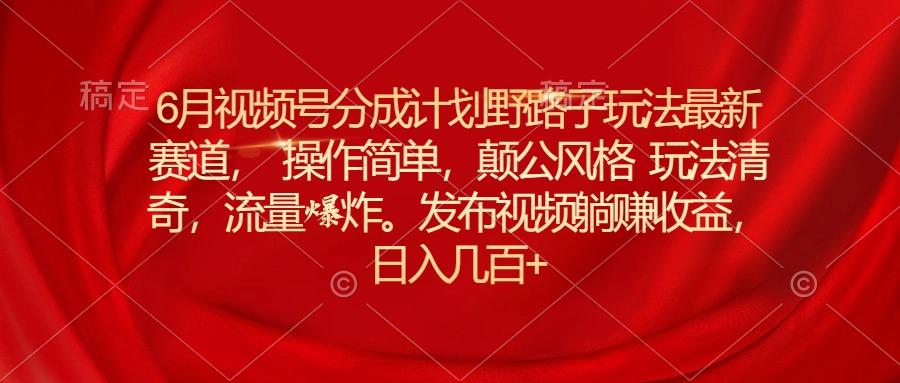 6月视频号分成计划野路子玩法最新赛道操作简单，颠公风格玩法清奇，流…-情久项目网