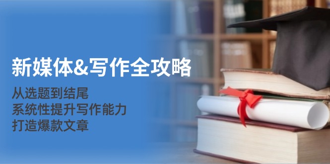 新媒体&写作全攻略：从选题到结尾，系统性提升写作能力，打造爆款文章-情久项目网