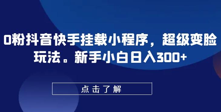 0粉抖音快手挂载小程序，超级变脸玩法，新手小白日入300+【揭秘】-情久项目网