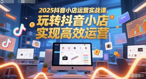 2025抖音小店运营实战课，玩转抖音小店，实现高效运营-情久项目网