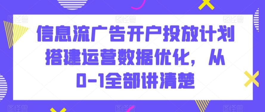 信息流广告开户投放计划搭建运营数据优化，从0-1全部讲清楚-情久项目网