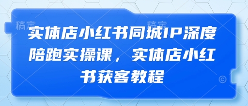 实体店小红书同城IP深度陪跑实操课，实体店小红书获客教程-情久项目网