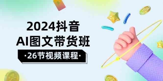 2024抖音AI图文带货班：在这个赛道上乘风破浪拿到好效果(26节课)-情久项目网