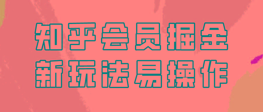 知乎会员掘金，新玩法易变现，新手也可日入300元！-情久项目网
