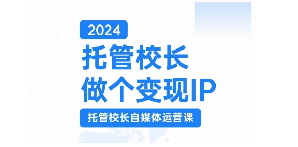 2024托管校长做个变现IP，托管校长自媒体运营课，利用短视频实现校区利润翻番-情久项目网