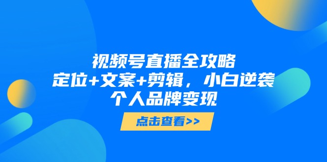视频号直播全攻略，定位+文案+剪辑，小白逆袭个人品牌变现-情久项目网