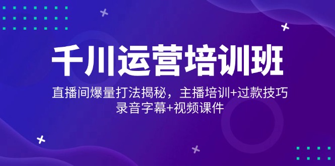 千川运营培训班，直播间爆量打法揭秘，主播培训+过款技巧，录音字幕+视频-情久项目网