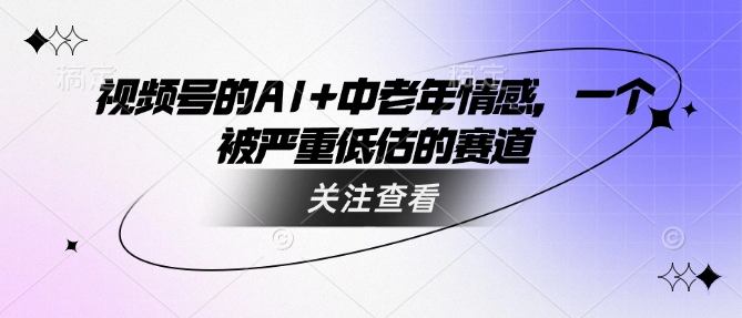 视频号的AI+中老年情感，一个被严重低估的赛道-情久项目网