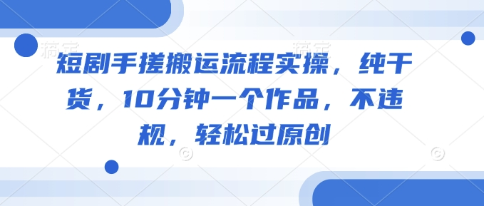 短剧手搓搬运流程实操，纯干货，10分钟一个作品，不违规，轻松过原创-情久项目网