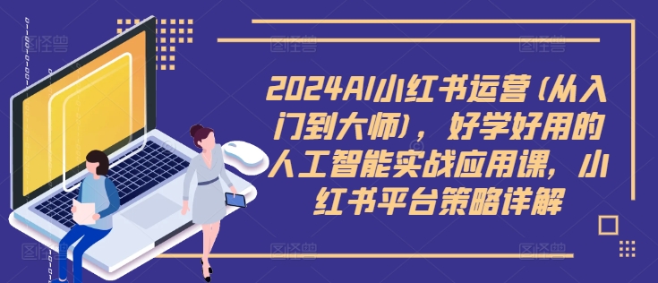 2024AI小红书运营(从入门到大师)，好学好用的人工智能实战应用课，小红书平台策略详解-情久项目网