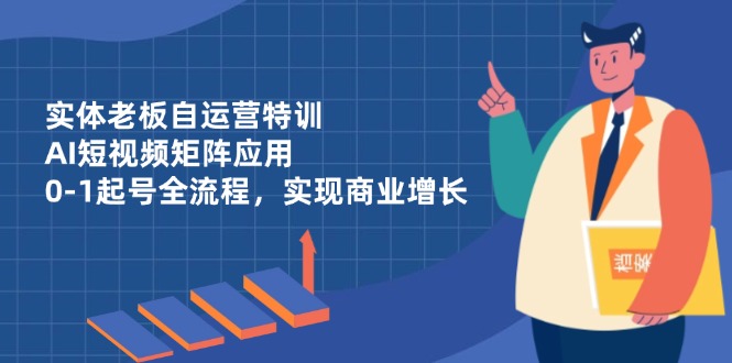 实体老板自运营特训，AI短视频矩阵应用，0-1起号全流程，实现商业增长-情久项目网
