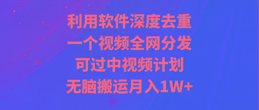 利用软件深度去重，一个视频全网分发，可过中视频计划，无脑搬运月入1W+-情久项目网