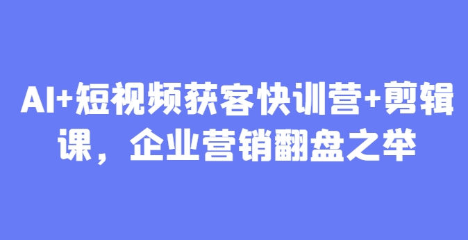 AI+短视频获客快训营+剪辑课，企业营销翻盘之举-情久项目网