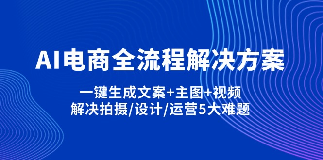 AI电商全流程解决方案,一键生成文案+主图+视频,解决拍摄/设计/运营5大难题-情久项目网