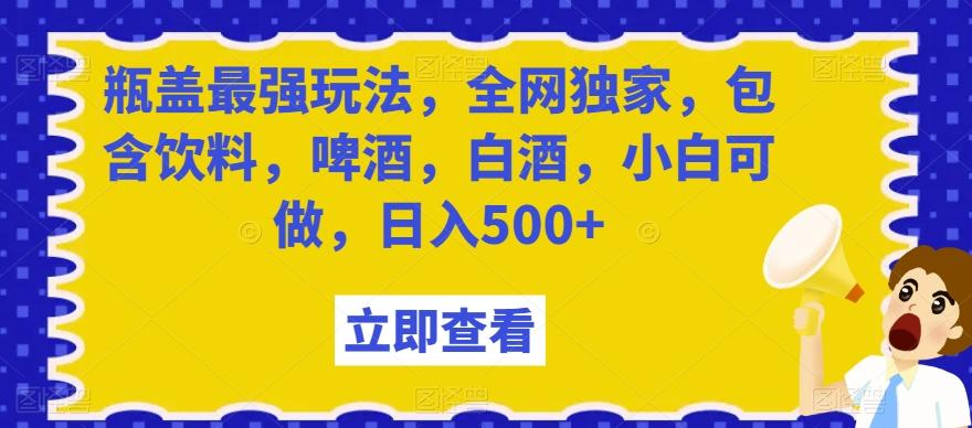 瓶盖最强玩法，全网独家，包含饮料，啤酒，白酒，小白可做，日入500+【揭秘】-情久项目网