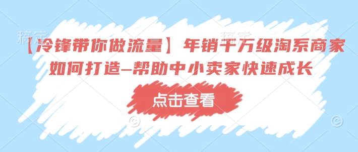 【冷锋带你做流量】年销千万级淘系商家如何打造–帮助中小卖家快速成长-情久项目网