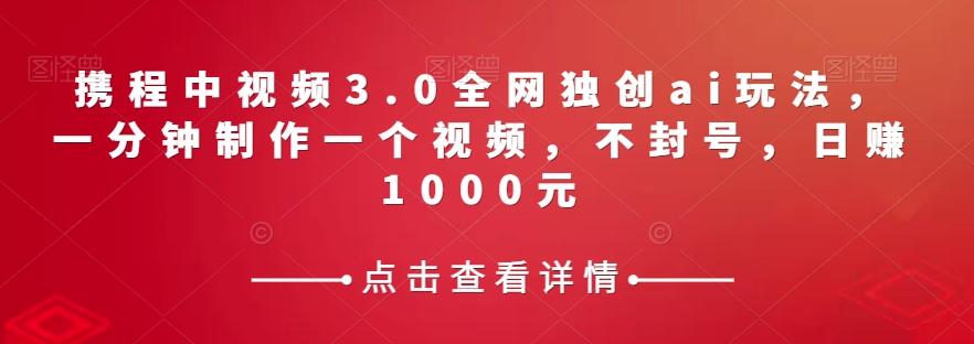 携程中视频3.0全网独创ai玩法，一分钟制作一个视频，不封号，日赚1000元【揭秘】-情久项目网