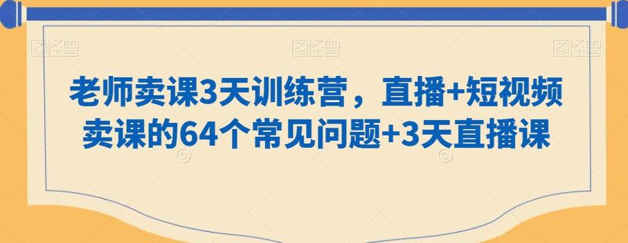 老师卖课3天训练营，直播+短视频卖课的64个常见问题+3天直播课-情久项目网