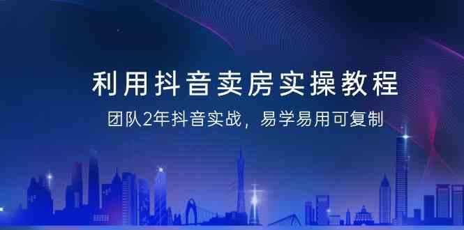 利用抖音卖房实操教程，团队2年抖音实战，易学易用可复制(无水印课程)-情久项目网