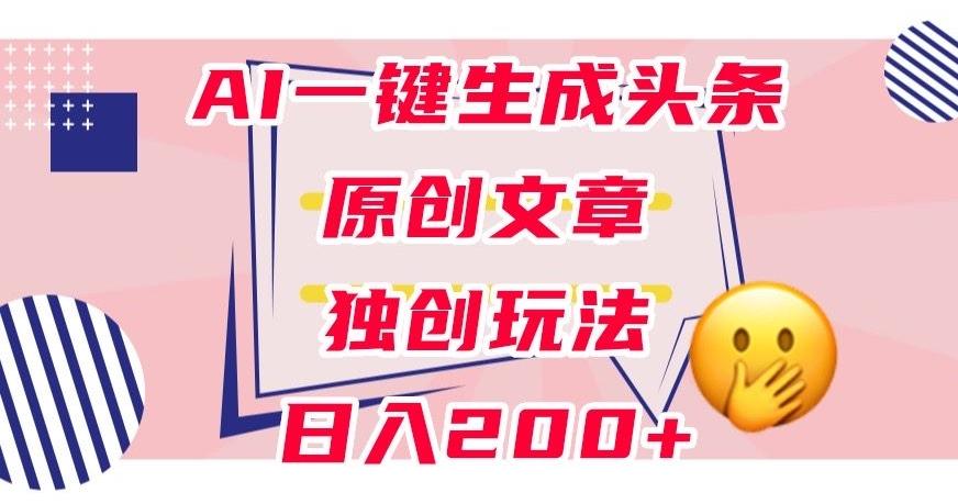 利用AI一键生成头条原创文章，0粉丝即可变现，稳定日入200+【揭秘】-情久项目网