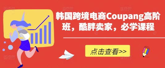 韩国跨境电商Coupang高阶班，酷胖卖家，必学课程-情久项目网