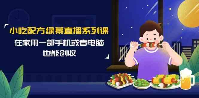小吃配方绿幕直播系列课，在家用一部手机或者电脑也能创收(14节课)-情久项目网